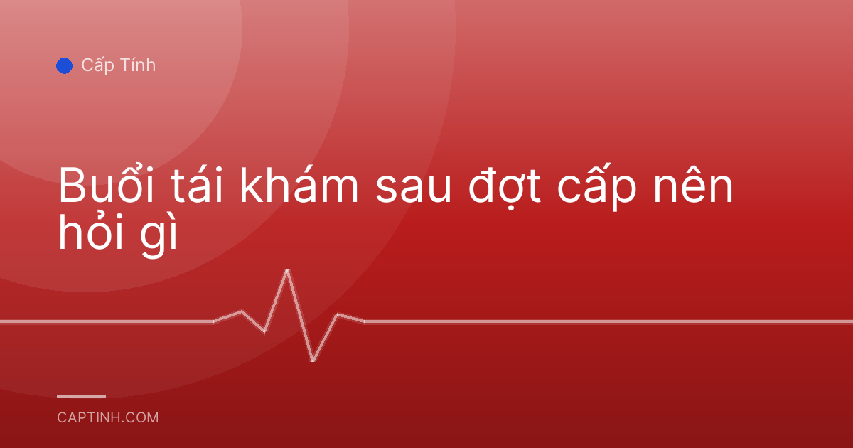 Buổi tái khám sau đợt cấp nên hỏi gì